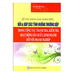 Sổ Tay Dành Cho Giám Đốc – Hỏi Và Đáp Các Tình Huống Thường Gặp Trong Công Tác Thanh Tra, Kiểm Tra Hoạt Động Sản Xuất, Kinh Doanh Đối Với Doanh Nghiệp