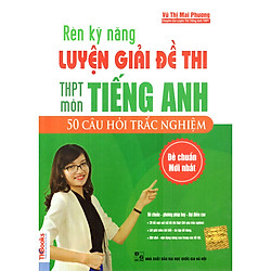 Rèn Kỹ Năng Luyện Giải Đề Thi THPT Môn Tiếng Anh – 50 Câu Hỏi Trắc Nghiệm (Cào Tem Để Mở