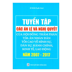 Tuyển Tập Các Án Lệ Và Nghị Quyết Của Hội Đồng Thẩm Phán Tòa Án Nhân Dân Tối Cao Về Hình Sự, Dân Sự, Hành Chính, Kinh Tế, Lao Động Năm 2007 – 2017