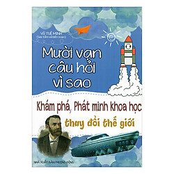 Mười Vạn Câu Hỏi Vì Sao – Khám Phá, Phát Minh Khoa Học Thay Đổi Thế Giới