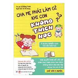 Cha Mẹ Phải Làm Gì Khi Con Không Thích Học – 5 Bước Khiến Con Trở Nên Ham Học