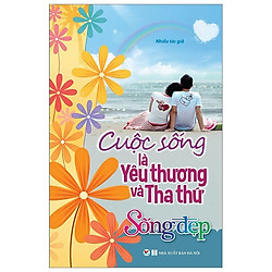 Sống Đẹp – Cuộc Sống Là Yêu Thương Và Tha Thứ (Tái Bản 2019)