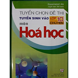 Tuyển chọn đề thi tuyển sinh vào lớp 10 chuyên môn Hóa học