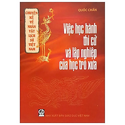 Chuyện Kể Về Nhân Vật Lịch Sử Việt Nam – Việc Học Hành, Thi Cử Và Lập Nghiệp Của Học Trò