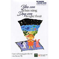 Cuốn Sách Nuôi Dạy Con Được Yêu Thích Nhất Nước Mỹ: Yêu Con Là Bản Năng, Dạy Con Là Nghệ