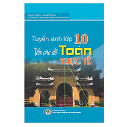 Tuyển Sinh Lớp 10 Với Các Đề Toán Thực Tế ( tái bản )