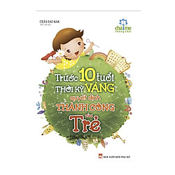 Trước 10 Tuổi – Thời Kỳ Vàng Quyết Định Thành Công Của Trẻ (Tái Bản)