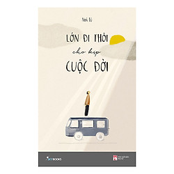 Truyện Ngắn, Tản Văn: Lớn Đi Thôi Cho Kịp Cuộc Đời – Cuốn Sách Khiến Cuộc Sống Của Bạn Tr