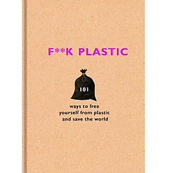 F**k Plastic: 101 ways to free yourself from plastic and save the world