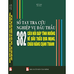 Sổ Tay Tra Cứu Nghiệp Vụ Đấu Thầu – 382 Câu Hỏi Đáp Tình Huống Về Đấu Thầu Qua Mạng Chào