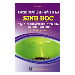 Phương Pháp Luyện Giải Bài Tập Sinh Học (Tập 2): Di Truyền Học, Tiến Hóa Và Sinh Thái Học