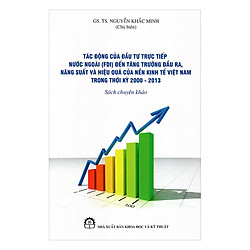 Tác Động Của Đầu Tư Trực Tiếp Nước Ngoài (FDI) Đến Tăng Trưởng Đầu Ra, Năng Suất Và Hiệu Suất Của Nền Kinh Tế Việt Nam Trong Thời Kỳ 2000 – 2013 (Sách Chuyên Khảo)