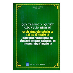Quy Trình Giải Quyết Các Vụ Án Hình Sự – 420 Câu Hỏi Đáp Về Bộ Luật Hình Sự Và Bộ Luật Tố Tụng Hình Sự – Các Biện Pháp Phòng Chống Oan, Sai Bảo Đảm Bồi Thường Cho Người Bị Thiệt Hại Trong Hoạt Động Tố Tụng Hình Sự 