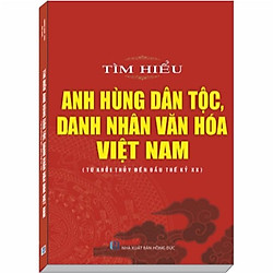 Tìm hiểu Anh Hùng Dân Tộc, Danh Nhân Văn Hóa Việt Nam (Từ khởi thủy đến đầu thế kỷ XX)