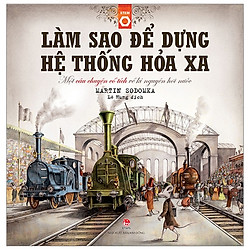 Làm Sao Để Dựng Hệ Thống Hoả Xa – Một Câu Chuyện Cổ Tích Về Kỉ Nguyên Hơi Nước (Tái Bản 2