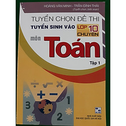 Tuyển chọn đề thi tuyển sinh vào lớp 10 chuyên môn toán – tập 1