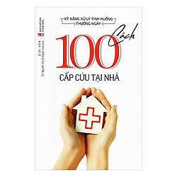 Kỹ Năng Xử Lý Tình Huống Thường Ngày – 100 Cách Cấp Cứu Tại Nhà