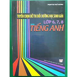 Tuyển chọn đề thi bồi dưỡng học sinh giỏi Tiếng anh lớp 6,7,8