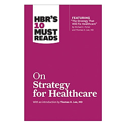 HBR’s 10 Must Reads on Strategy for Healthcare (HBR’s 10 Must Reads)