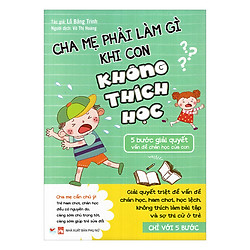 Cha Mẹ Phải Làm Gì Khi Con Không Thích Học – 5 Bước Giải Quyết Vấn Đề Chán Học Của Con