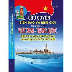 CHỦ QUYỀN BIỂN ĐẢO VÀ BIÊN GIỚI TRÊN ĐẤT LIỀN VIỆT NAM – TRUNG QUỐC TIẾN TỚI VÌ HÒA BÌNH,