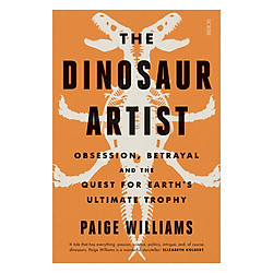 The Dinosaur Artist: Obsession, Betrayal, And The Quest For Earth’S Ultimate Trophy