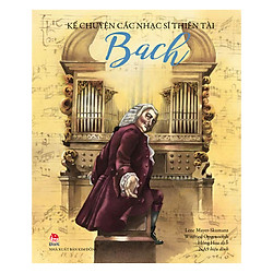 Kể Chuyện Các Nhạc Sĩ Thiên Tài – Bach (Tái Bản 2018)