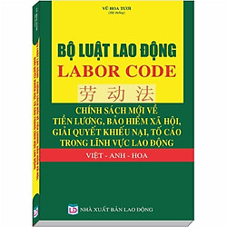 Bộ Luật Lao Động – LABOR CODE – Chính Sách Mới về Tiền Lương, Bảo Hiểm Xã Hội, Giải Quyết Khiếu Nại, Tố Cáo Trong Lĩnh Vực Lao Động Việt – Anh – Hoa