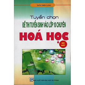 Download sách Tuyển Chọn Đề Thi Tuyển Sinh Vào Lớp 10 Chuyên Hóa Học (NEW)