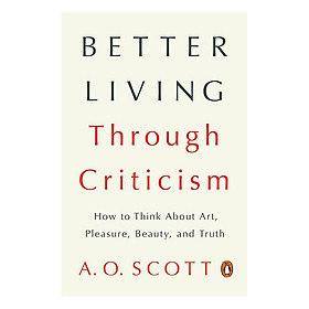 Download sách Better Living Through Criticism: How To Think About Art, Pleasure, Beauty, And Truth