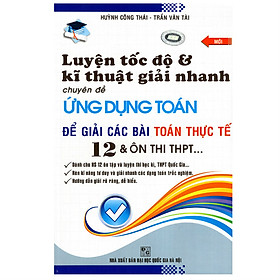 Download sách Luyện Tốc Độ Và Kỹ Thuật Giải Nhanh - Chuyên Đề Ứng Dụng Toán Để Giải Các Bài Tập Toán Thực Tế 12 Và Ôn Thi THPT