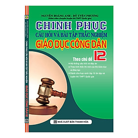 Download sách Chinh Phục Câu Hỏi Và Bài Tập Trắc Nghiệm Giáo Dục Công Dân Theo Chủ Đề (Lớp 12)