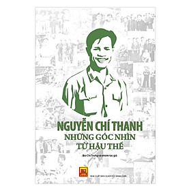 Nguyễn Chí Thanh - Những Góc Nhìn Từ Hậu Thế