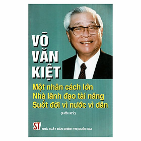 Võ Văn Kiệt - Một Nhân Cách Lớn Nhà Lãnh Đạo Tài Năng Suốt Đời Vì Nước Vì Dân (Hồi Ký) - Bìa Mềm