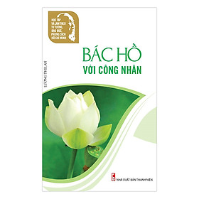 Học Tập Và Làm Theo Tư Tưởng, Đạo Đức, Phong Cách Hồ Chí Minh - Bác Hồ Với Công Nhân