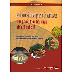 Bảo Hộ Chỉ Dẫn Địa Lý Của Việt Nam Trong Điều Kiện Hội Nhập Kinh Tế Quốc Tế