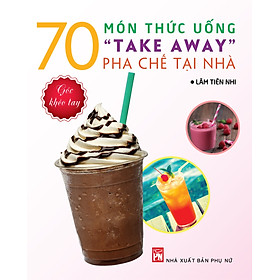 70 Món Thức Uồng “Take Away” Pha Chế Tại Nhà