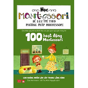 Học Montessori Để Dạy Trẻ Theo Phương Pháp Montessori - 100 Hoạt Động Montessori: Con Không Muốn Làm Cây Trong Lồng Kính