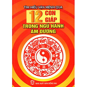 Sách Tìm Hiểu Vận Mệnh Qua 12 Con Giáp Trong Ngũ Hành Âm Dương