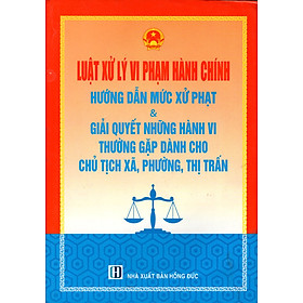 Luật Xử Lý Vi Phạm Hành Chính Hướng Dẫn Mức Xử Phạt & Giải Quyết Những Hành Vi Thường Gặp Dành Cho Chủ Tịch Xã, Phường, Thị Trấn