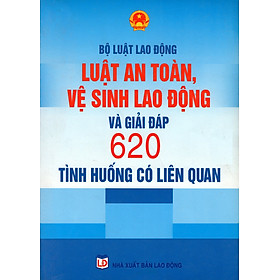 Bộ Luật Lao Động - Luật An Toàn, Vệ Sinh Lao Động Và Giải Đáp 620 Tình Huống Có Liên Quan