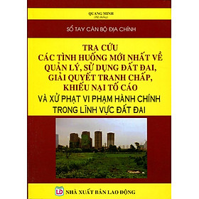 Sổ Tay Cán Bộ Địa Chính - Tra Cứu Các Tình Huống Mới Nhất Về Quản Lý, Sử Dụng Đất Đai, Giải Quyết Tranh Chấp
