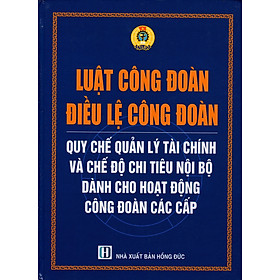 Luật Công Đoàn - Điều Lệ Công Đoàn - Quy Chế Quản Lý Tài Chính Và Chế Độ Chi Tiêu Nội Bộ Dành Cho Hoạt Động Công Đoàn Các Cấp
