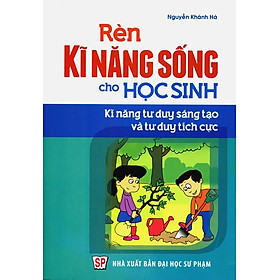 Download sách Rèn Kĩ Năng Sống Cho Học Sinh - Kĩ Năng Tư Duy Sáng Tạo Và Tư Duy Tích Cực Cho Học Sinh