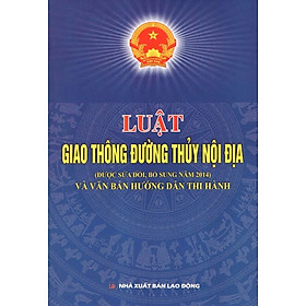 Luật Giao Thông Đường Thủy Nội Địa (Được Sửa Đổi, Bổ Sung Năm 2014) Và Văn Bản Hướng Dẫn Thi Hành