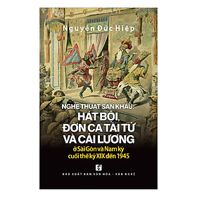 Download sách Nghệ Thuật Sân Khấu: Hát Bội, Đờn Ca Tài Tử Và Cải Lương Ở Sài Gòn Và Nam Kỳ Cuối Thế Kỷ XIX Đến 1945