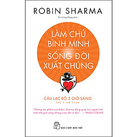Sách Làm Chủ Bình Minh - Sống Đời Xuất Chúng - CLB 5 Giờ Sáng (Robin Sharma)