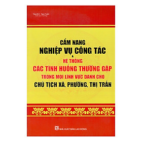 Cẩm Nang Nghiệp Vụ Công Tác Và Hệ Thống Các Tình Huống Thường Gặp Trong Mọi Lĩnh Vực Dành Cho Chủ Tích Xã, Phường, Thị Trấn
