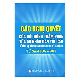 Các Nghị Quyết Của Hội Đồng Thẩm Phán Tòa Án Nhân Dân Tối Cao Về Hình Sự, Dân Sự, Hành Chính, Kinh Tế, Lao Động Từ Năm 2007 – 2017