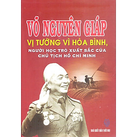 Võ Nguyên Giáp - Vị Tướng Vì Hòa Bình, Người Học Trò Xuất Sắc Của Chủ Tịch Hồ Chí Minh